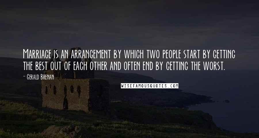 Gerald Brenan Quotes: Marriage is an arrangement by which two people start by getting the best out of each other and often end by getting the worst.