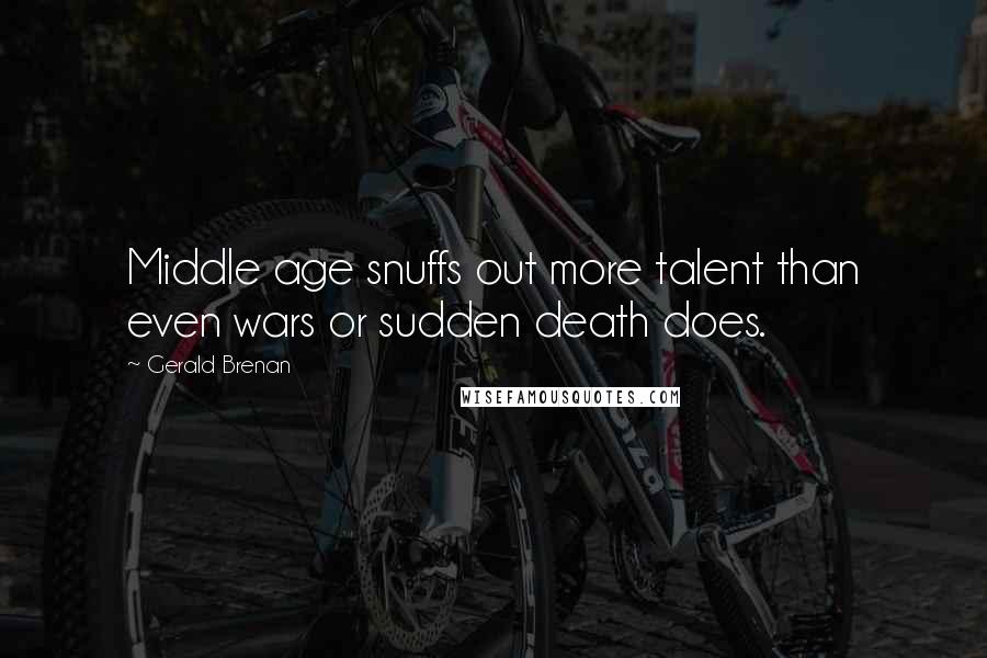 Gerald Brenan Quotes: Middle age snuffs out more talent than even wars or sudden death does.