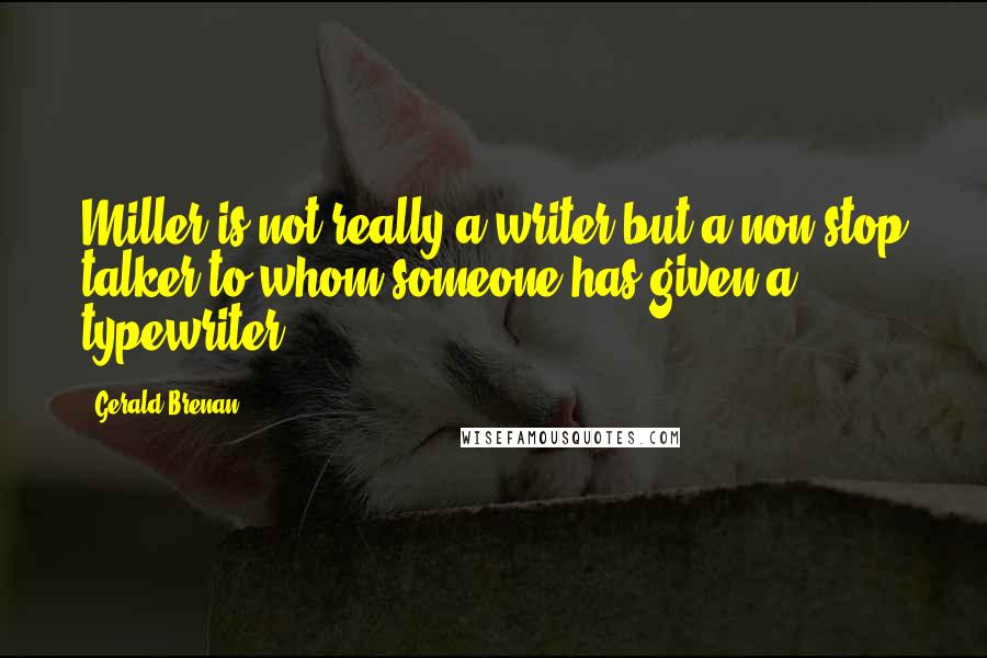 Gerald Brenan Quotes: Miller is not really a writer but a non-stop talker to whom someone has given a typewriter.