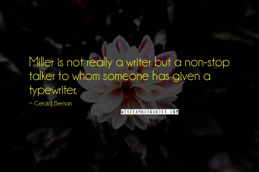 Gerald Brenan Quotes: Miller is not really a writer but a non-stop talker to whom someone has given a typewriter.