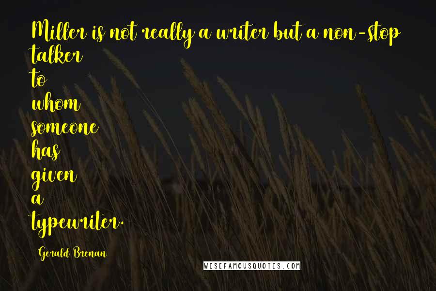 Gerald Brenan Quotes: Miller is not really a writer but a non-stop talker to whom someone has given a typewriter.