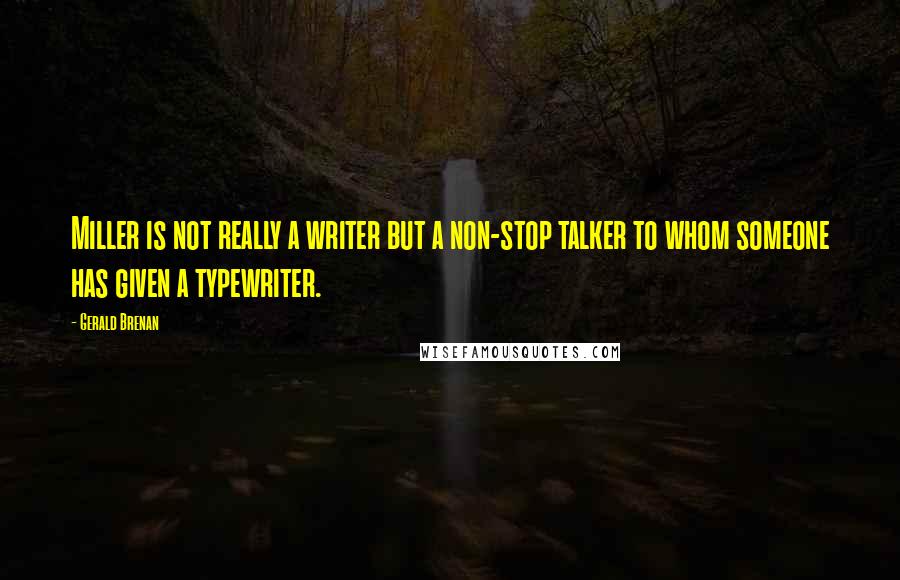 Gerald Brenan Quotes: Miller is not really a writer but a non-stop talker to whom someone has given a typewriter.