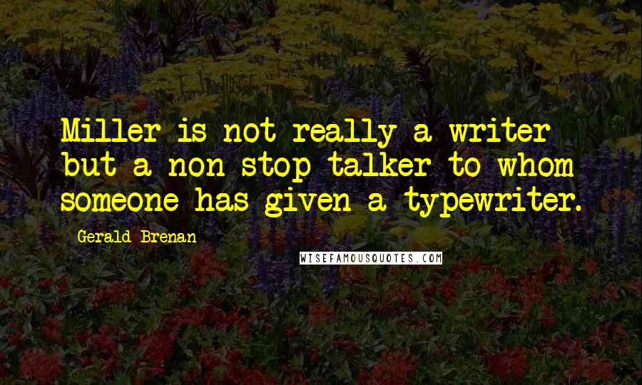 Gerald Brenan Quotes: Miller is not really a writer but a non-stop talker to whom someone has given a typewriter.