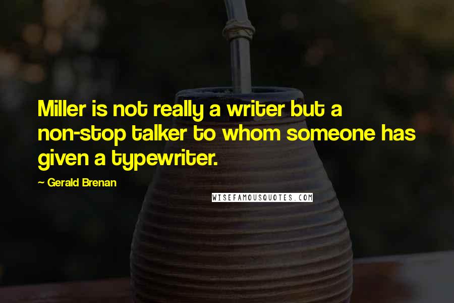 Gerald Brenan Quotes: Miller is not really a writer but a non-stop talker to whom someone has given a typewriter.