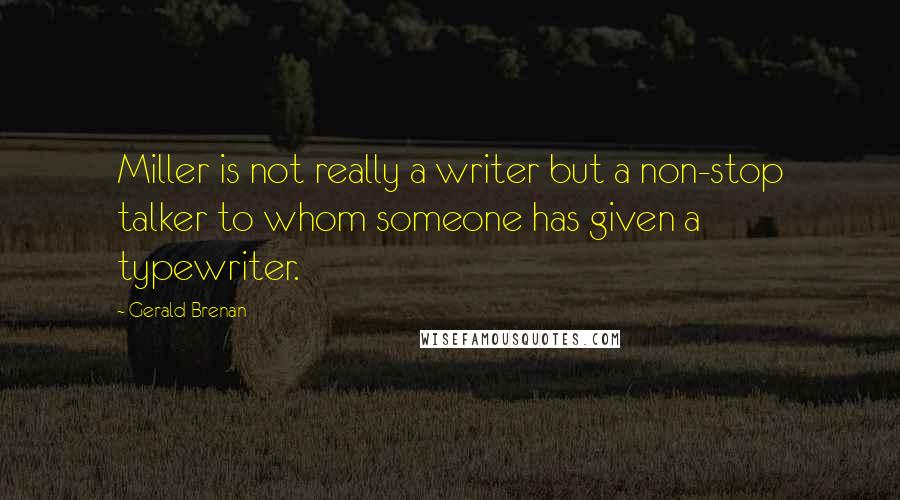 Gerald Brenan Quotes: Miller is not really a writer but a non-stop talker to whom someone has given a typewriter.