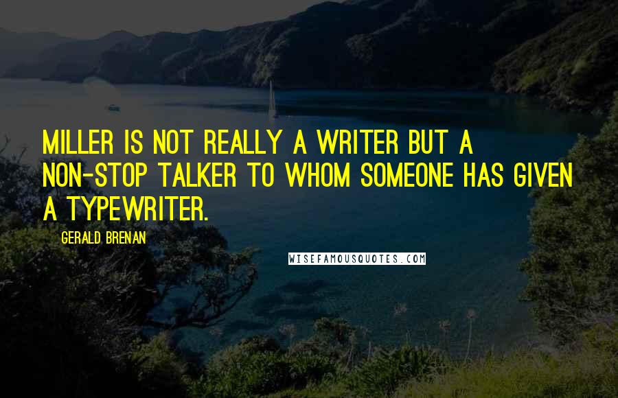 Gerald Brenan Quotes: Miller is not really a writer but a non-stop talker to whom someone has given a typewriter.