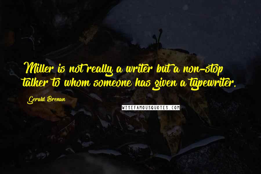 Gerald Brenan Quotes: Miller is not really a writer but a non-stop talker to whom someone has given a typewriter.