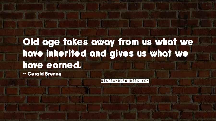 Gerald Brenan Quotes: Old age takes away from us what we have inherited and gives us what we have earned.