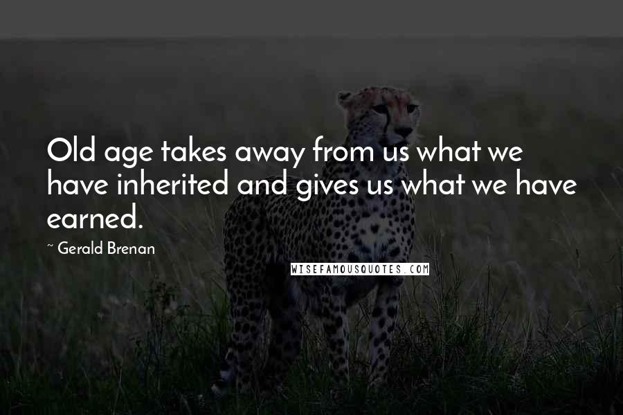 Gerald Brenan Quotes: Old age takes away from us what we have inherited and gives us what we have earned.