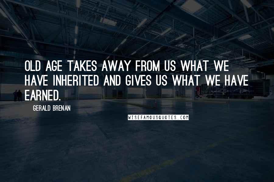 Gerald Brenan Quotes: Old age takes away from us what we have inherited and gives us what we have earned.