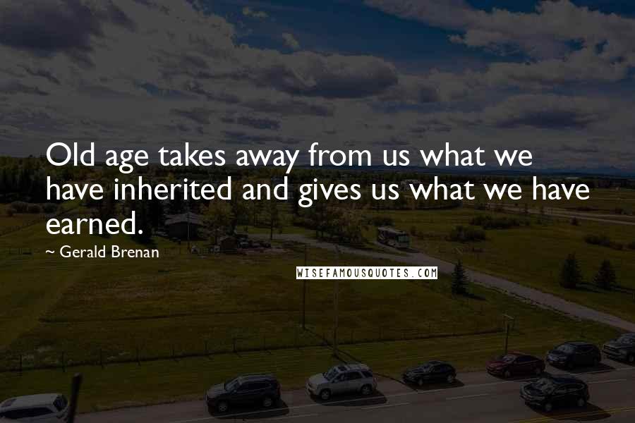 Gerald Brenan Quotes: Old age takes away from us what we have inherited and gives us what we have earned.