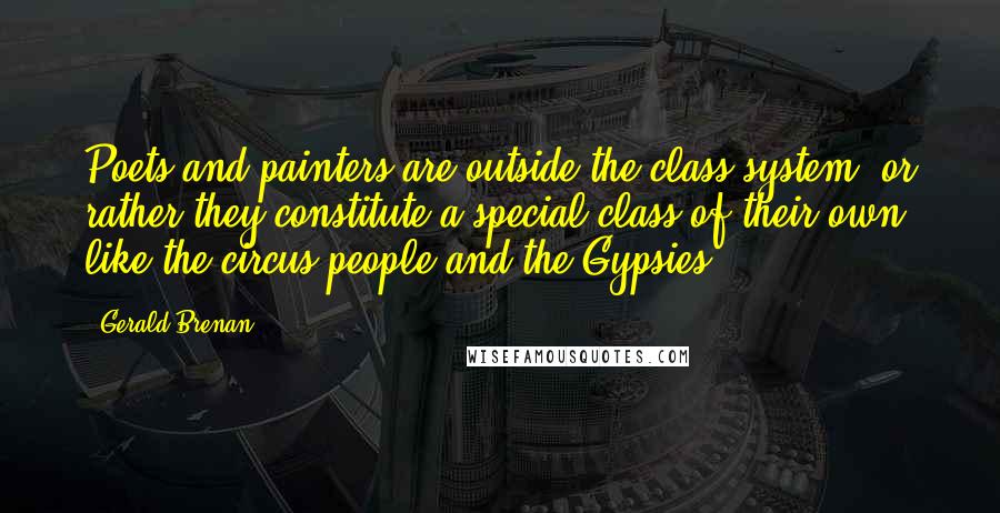 Gerald Brenan Quotes: Poets and painters are outside the class system, or rather they constitute a special class of their own, like the circus people and the Gypsies.