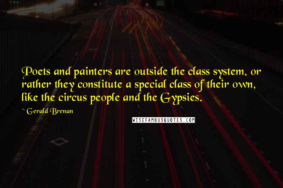 Gerald Brenan Quotes: Poets and painters are outside the class system, or rather they constitute a special class of their own, like the circus people and the Gypsies.