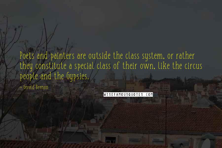 Gerald Brenan Quotes: Poets and painters are outside the class system, or rather they constitute a special class of their own, like the circus people and the Gypsies.