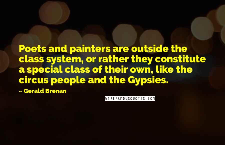Gerald Brenan Quotes: Poets and painters are outside the class system, or rather they constitute a special class of their own, like the circus people and the Gypsies.