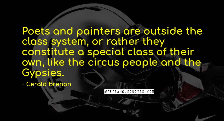 Gerald Brenan Quotes: Poets and painters are outside the class system, or rather they constitute a special class of their own, like the circus people and the Gypsies.