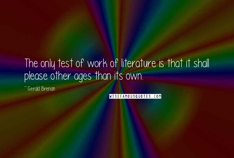 Gerald Brenan Quotes: The only test of work of literature is that it shall please other ages than its own.