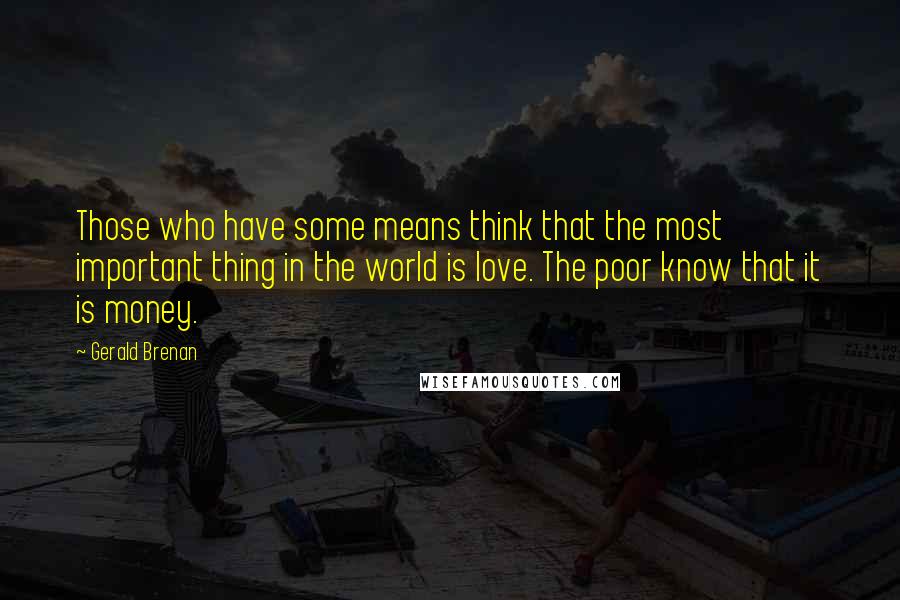 Gerald Brenan Quotes: Those who have some means think that the most important thing in the world is love. The poor know that it is money.