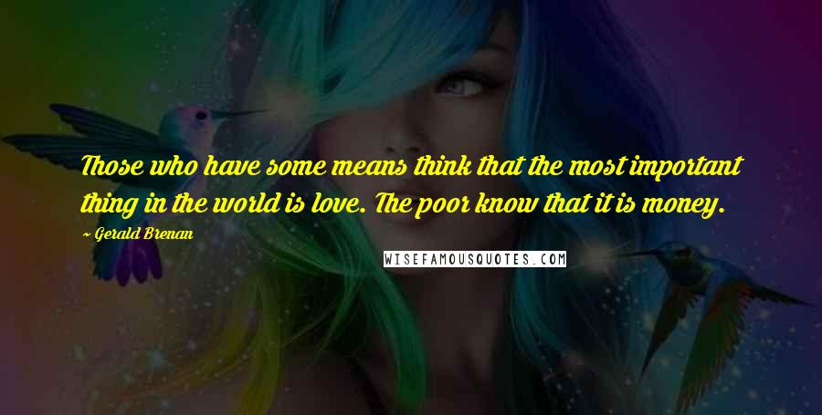 Gerald Brenan Quotes: Those who have some means think that the most important thing in the world is love. The poor know that it is money.