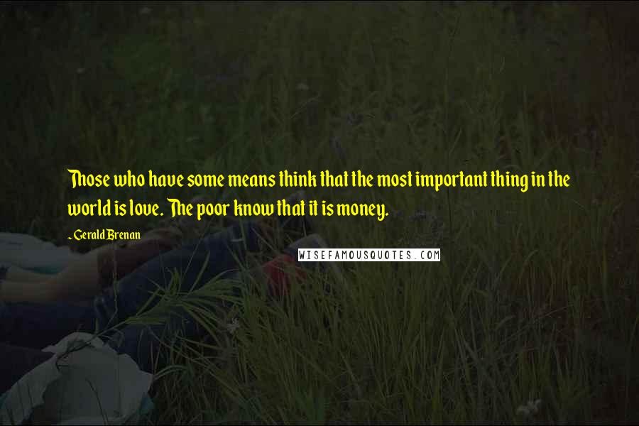 Gerald Brenan Quotes: Those who have some means think that the most important thing in the world is love. The poor know that it is money.