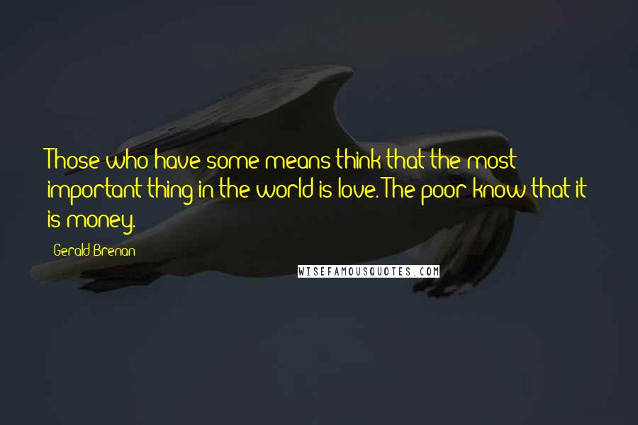 Gerald Brenan Quotes: Those who have some means think that the most important thing in the world is love. The poor know that it is money.