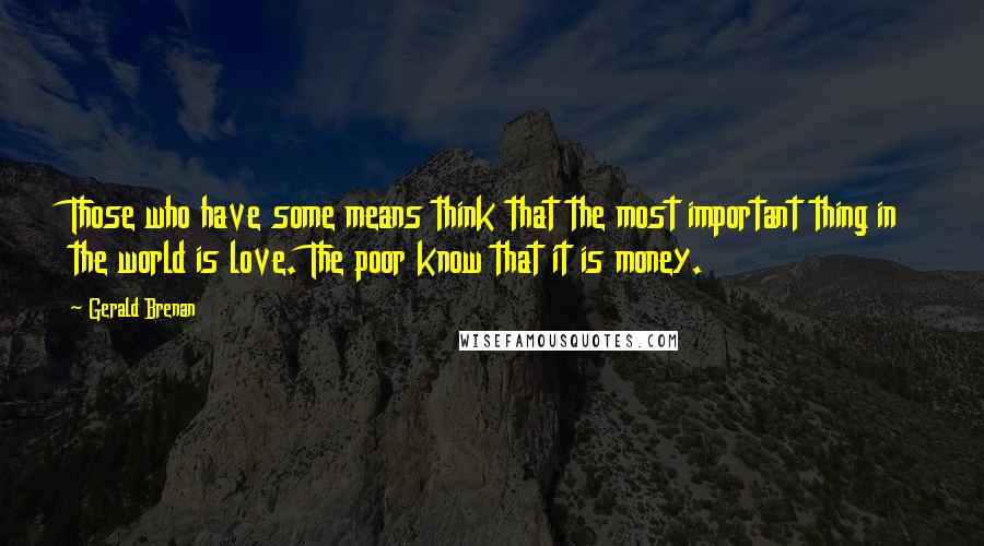 Gerald Brenan Quotes: Those who have some means think that the most important thing in the world is love. The poor know that it is money.