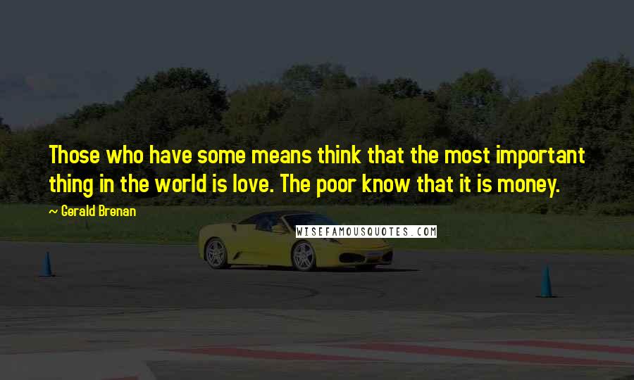 Gerald Brenan Quotes: Those who have some means think that the most important thing in the world is love. The poor know that it is money.