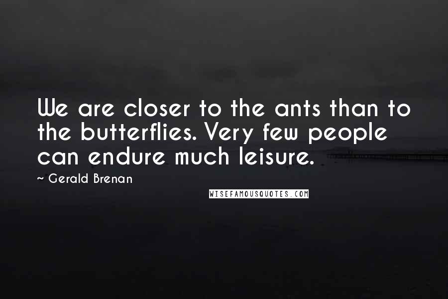Gerald Brenan Quotes: We are closer to the ants than to the butterflies. Very few people can endure much leisure.