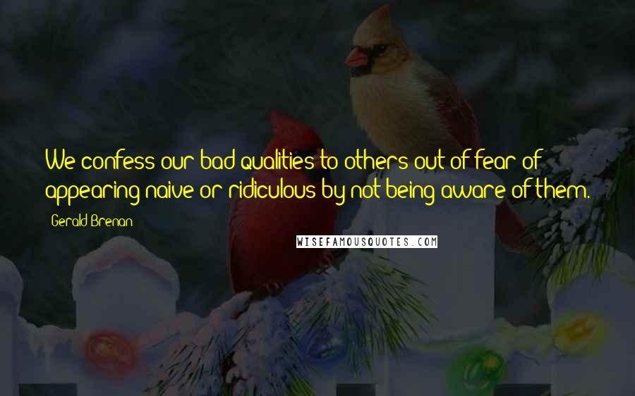 Gerald Brenan Quotes: We confess our bad qualities to others out of fear of appearing naive or ridiculous by not being aware of them.