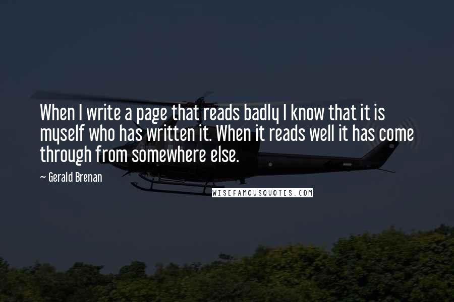 Gerald Brenan Quotes: When I write a page that reads badly I know that it is myself who has written it. When it reads well it has come through from somewhere else.