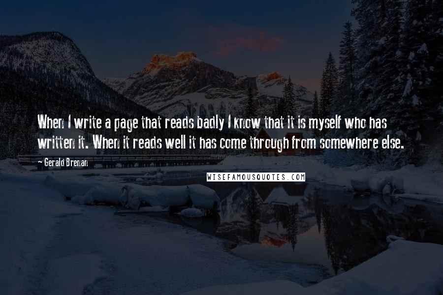 Gerald Brenan Quotes: When I write a page that reads badly I know that it is myself who has written it. When it reads well it has come through from somewhere else.