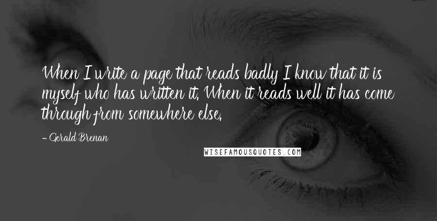 Gerald Brenan Quotes: When I write a page that reads badly I know that it is myself who has written it. When it reads well it has come through from somewhere else.