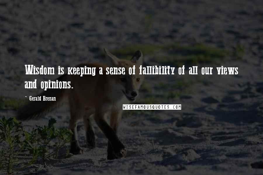 Gerald Brenan Quotes: Wisdom is keeping a sense of fallibility of all our views and opinions.