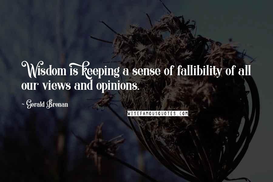 Gerald Brenan Quotes: Wisdom is keeping a sense of fallibility of all our views and opinions.