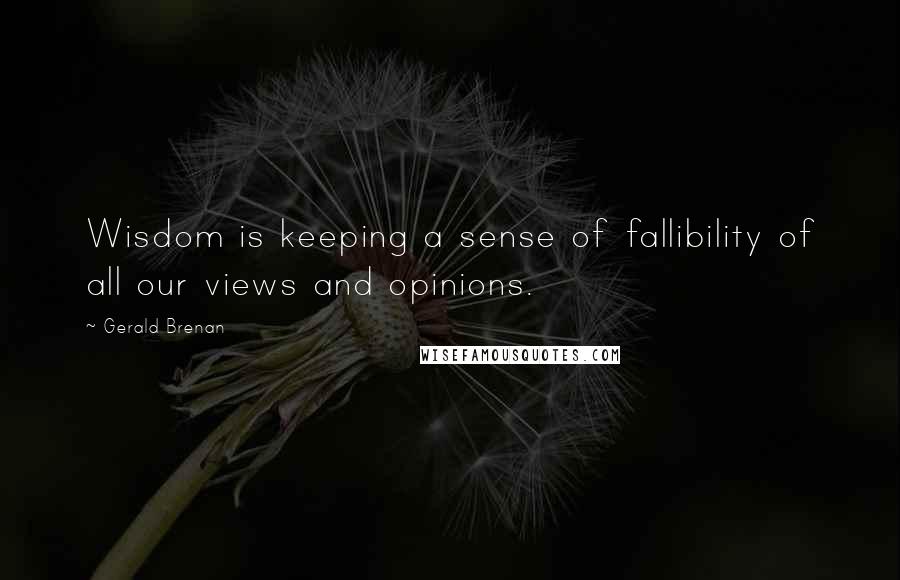 Gerald Brenan Quotes: Wisdom is keeping a sense of fallibility of all our views and opinions.