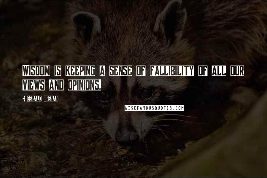 Gerald Brenan Quotes: Wisdom is keeping a sense of fallibility of all our views and opinions.