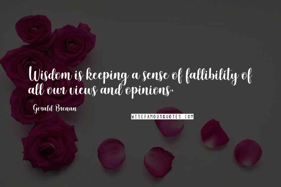 Gerald Brenan Quotes: Wisdom is keeping a sense of fallibility of all our views and opinions.