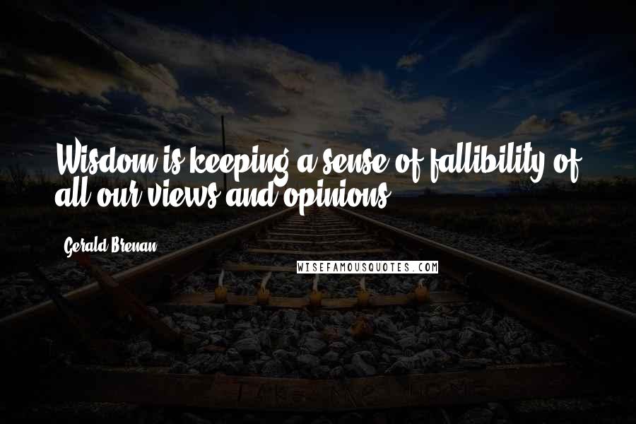 Gerald Brenan Quotes: Wisdom is keeping a sense of fallibility of all our views and opinions.