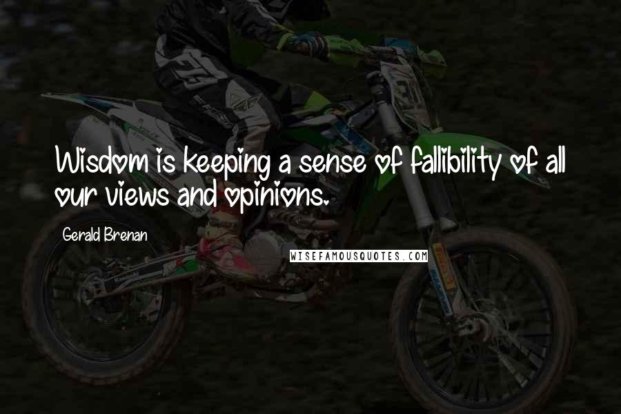 Gerald Brenan Quotes: Wisdom is keeping a sense of fallibility of all our views and opinions.