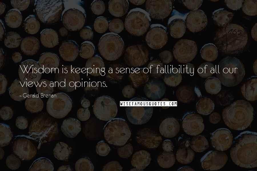 Gerald Brenan Quotes: Wisdom is keeping a sense of fallibility of all our views and opinions.