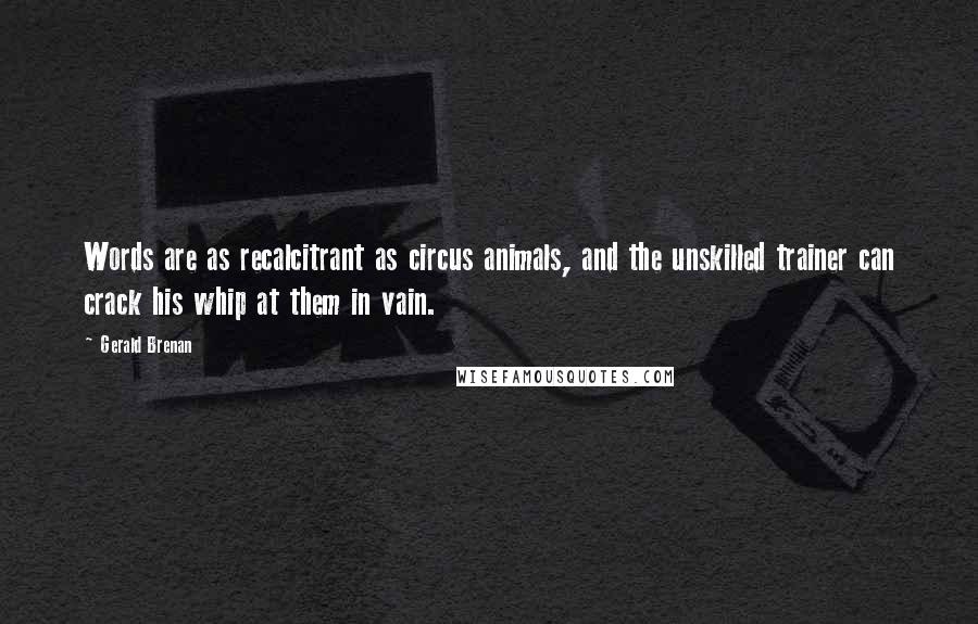 Gerald Brenan Quotes: Words are as recalcitrant as circus animals, and the unskilled trainer can crack his whip at them in vain.