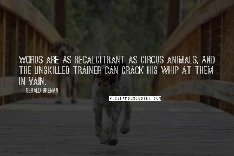 Gerald Brenan Quotes: Words are as recalcitrant as circus animals, and the unskilled trainer can crack his whip at them in vain.