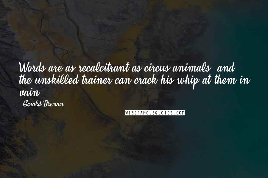 Gerald Brenan Quotes: Words are as recalcitrant as circus animals, and the unskilled trainer can crack his whip at them in vain.