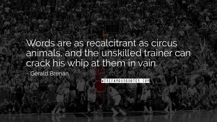 Gerald Brenan Quotes: Words are as recalcitrant as circus animals, and the unskilled trainer can crack his whip at them in vain.