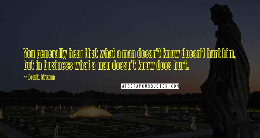 Gerald Brenan Quotes: You generally hear that what a man doesn't know doesn't hurt him, but in business what a man doesn't know does hurt.