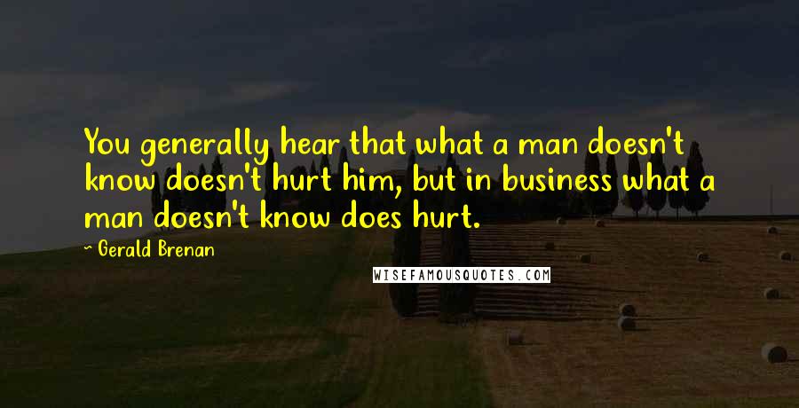 Gerald Brenan Quotes: You generally hear that what a man doesn't know doesn't hurt him, but in business what a man doesn't know does hurt.