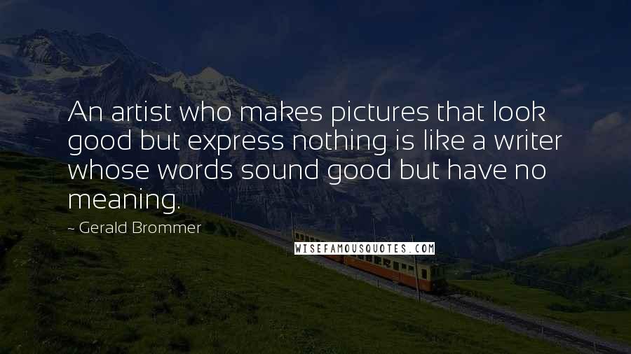 Gerald Brommer Quotes: An artist who makes pictures that look good but express nothing is like a writer whose words sound good but have no meaning.