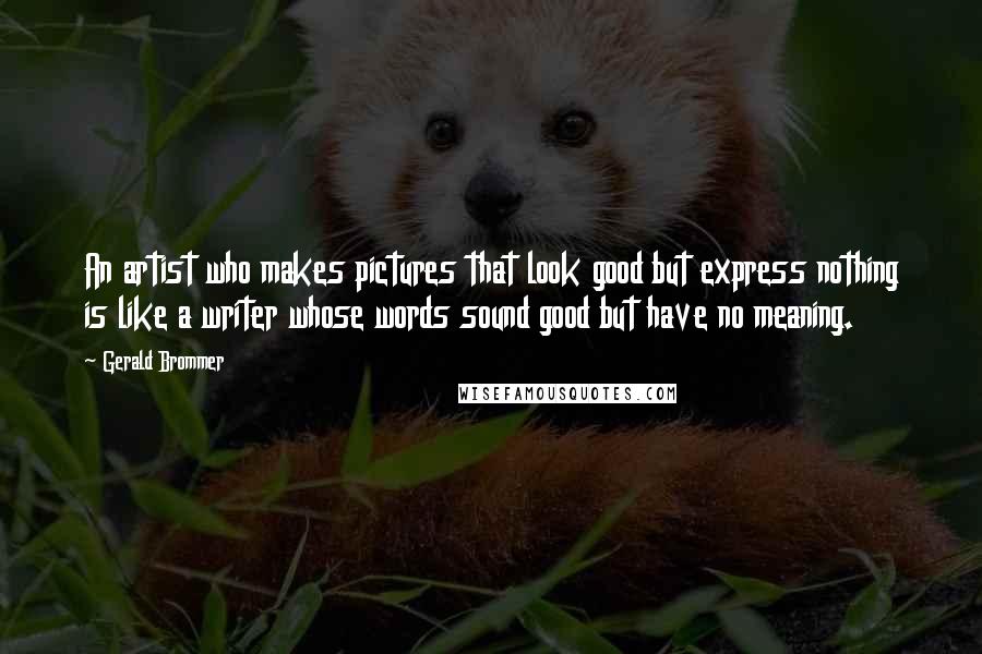 Gerald Brommer Quotes: An artist who makes pictures that look good but express nothing is like a writer whose words sound good but have no meaning.