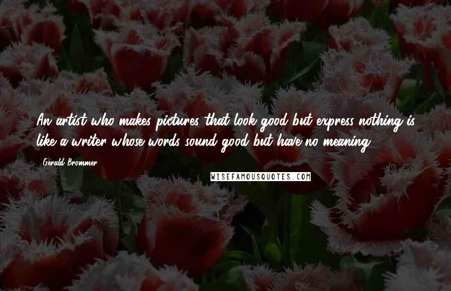 Gerald Brommer Quotes: An artist who makes pictures that look good but express nothing is like a writer whose words sound good but have no meaning.