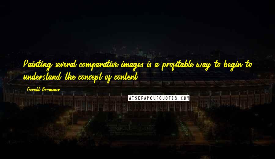 Gerald Brommer Quotes: Painting several comparative images is a profitable way to begin to understand the concept of content.